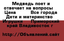 Медведь поет и отвечает на вопросы  › Цена ­ 600 - Все города Дети и материнство » Игрушки   . Приморский край,Владивосток г.